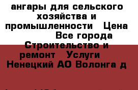 ангары для сельского хозяйства и промышленности › Цена ­ 2 800 - Все города Строительство и ремонт » Услуги   . Ненецкий АО,Волонга д.